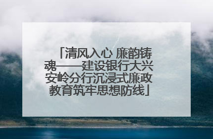 清风入心 廉韵铸魂——建设银行大兴安岭分行沉浸式廉政教育筑牢思想防线