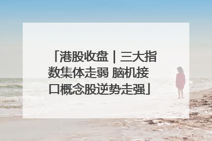 港股收盘｜三大指数集体走弱 脑机接口概念股逆势走强