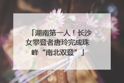 湖南第一人！长沙女攀登者唐玲完成珠峰“南北双登”