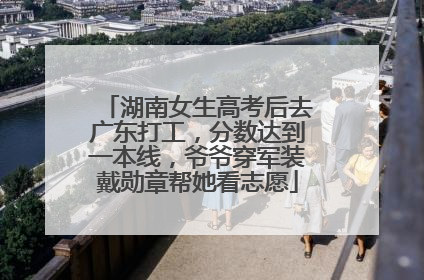 湖南女生高考后去广东打工，分数达到一本线，爷爷穿军装戴勋章帮她看志愿