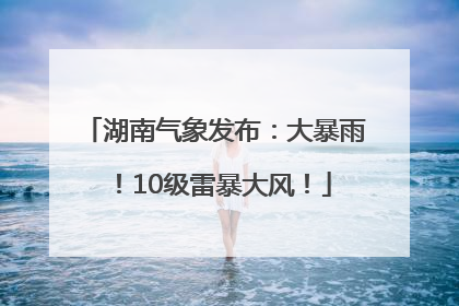 湖南气象发布：大暴雨！10级雷暴大风！