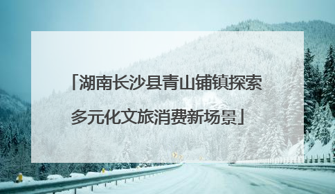 湖南长沙县青山铺镇探索多元化文旅消费新场景