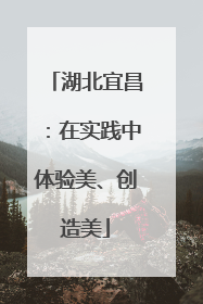 湖北宜昌：在实践中体验美、创造美