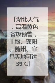 湖北天气：高温黄色省级预警，十堰、襄阳、随州、宜昌等地可达39℃
