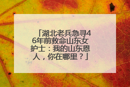 湖北老兵急寻46年前救命山东女护士：我的山东恩人，你在哪里？