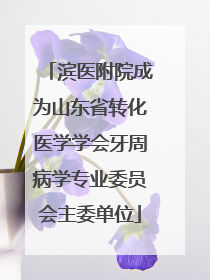滨医附院成为山东省转化医学学会牙周病学专业委员会主委单位