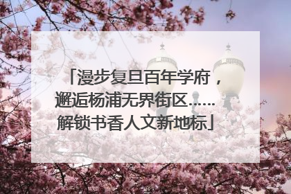 漫步复旦百年学府，邂逅杨浦无界街区……解锁书香人文新地标