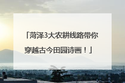 菏泽3大农耕线路带你穿越古今田园诗画！