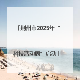 荆州市2025年“科技活动周”启动