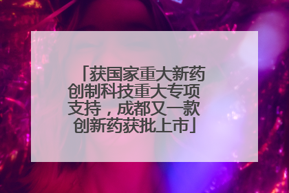 获国家重大新药创制科技重大专项支持，成都又一款创新药获批上市
