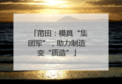 莆田：模具“集团军”，助力制造变“质造”
