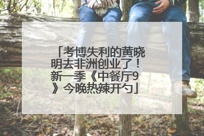 考博失利的黄晓明去非洲创业了！新一季《中餐厅9》今晚热辣开勺