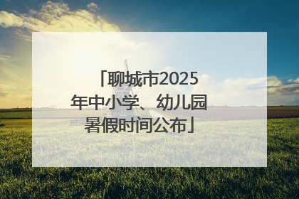 聊城市2025年中小学、幼儿园暑假时间公布
