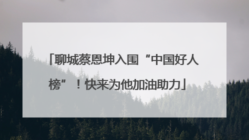 聊城蔡恩坤入围“中国好人榜”！快来为他加油助力