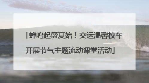 蝉鸣起盛夏始！交运温馨校车开展节气主题流动课堂活动