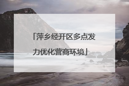 萍乡经开区多点发力优化营商环境