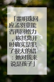 董明珠回应孟羽童能否再回格力，称其离开时确实是犯了很大的错：她对我来说是孩子