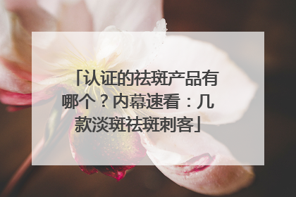 认证的祛斑产品有哪个？内幕速看：几款淡斑祛斑刺客