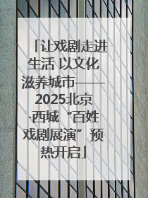 让戏剧走进生活 以文化滋养城市——2025北京·西城“百姓戏剧展演”预热开启