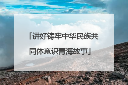 讲好铸牢中华民族共同体意识青海故事