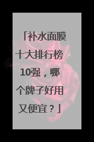 补水面膜十大排行榜10强，哪个牌子好用又便宜？