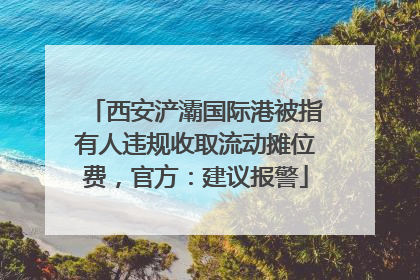 西安浐灞国际港被指有人违规收取流动摊位费，官方：建议报警