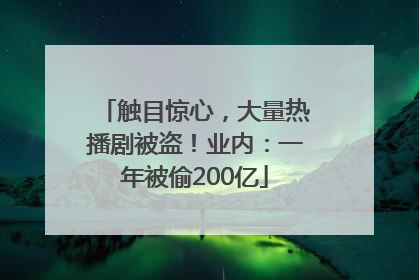 触目惊心，大量热播剧被盗！业内：一年被偷200亿