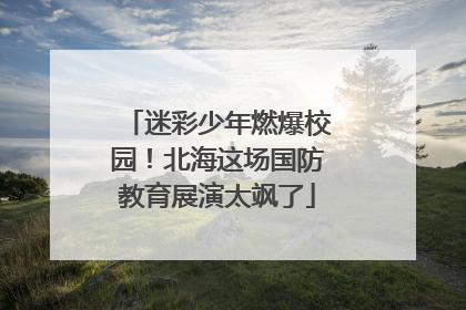 迷彩少年燃爆校园！北海这场国防教育展演太飒了