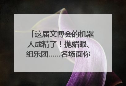 这届文博会的机器人成精了！抛媚眼、组乐团……名场面你pick谁？