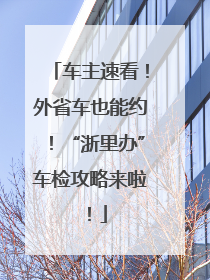 车主速看！外省车也能约！“浙里办”车检攻略来啦！