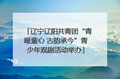 辽宁辽阳共青团“青暖童心 古韵承今”青少年观剧活动举办