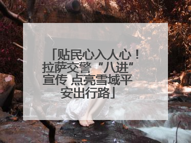 贴民心入人心！拉萨交警“八进”宣传 点亮雪域平安出行路