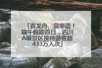 赛龙舟、赏非遗！端午假期首日，四川A级景区接待游客超433万人次