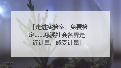 走进实验室、免费检定……慈溪社会各界走近计量、感受计量