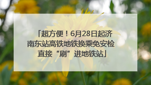 超方便！6月28日起济南东站高铁地铁换乘免安检 直接“刷”进地铁站