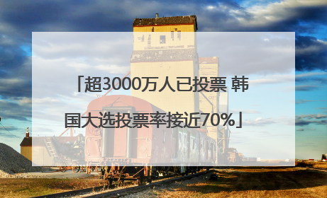 超3000万人已投票 韩国大选投票率接近70%