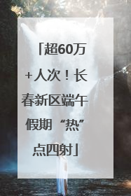 超60万+人次！长春新区端午假期“热”点四射