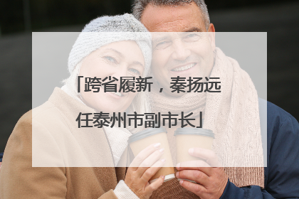 跨省履新，秦扬远任泰州市副市长