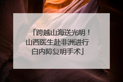 跨越山海送光明！山西医生赴非洲进行白内障复明手术