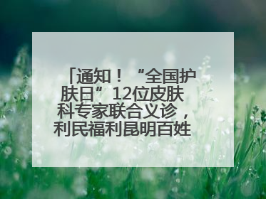 通知！“全国护肤日”12位皮肤科专家联合义诊，利民福利昆明百姓别错过