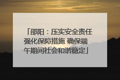 邵阳：压实安全责任强化保障措施 确保端午期间社会和谐稳定