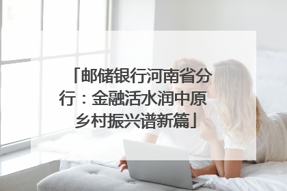邮储银行河南省分行：金融活水润中原 乡村振兴谱新篇