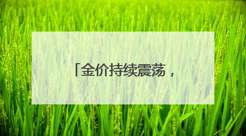 金价持续震荡，有投资者称“亏麻了”仍在买
