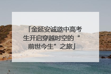 金延安诚邀中高考生开启穿越时空的“前世今生”之旅