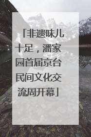非遗味儿十足，潘家园首届京台民间文化交流周开幕