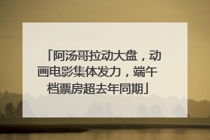 阿汤哥拉动大盘，动画电影集体发力，端午档票房超去年同期