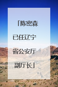 陈密森已任辽宁省公安厅副厅长