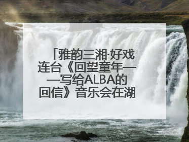 雅韵三湘·好戏连台《回望童年——写给ALBA的回信》音乐会在湖南音乐厅唱响