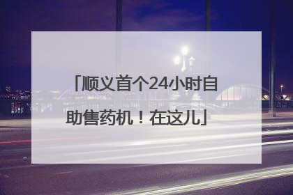 顺义首个24小时自助售药机！在这儿