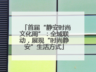 首届“静安时尚文化周”：全域联动，展现“时尚静安”生活方式